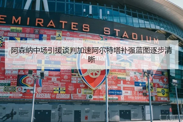 阿森纳中场引援谈判加速阿尔特塔补强蓝图逐步清晰
